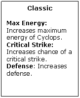Text Box: Classic

Max Energy: Increases maximum energy of Cyclops.
Critical Strike: Increases chance of a critical strike.
Defense: Increases defense.