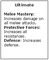 Text Box: Ultimate

Melee Mastery: Increases damage on all melee attacks.
Protective Forces: Increases all resistances.
Defense: Increases defense.