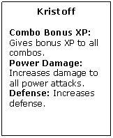 Text Box: Kristoff

Combo Bonus XP: Gives bonus XP to all combos.
Power Damage: Increases damage to all power attacks. 
Defense: Increases defense.