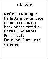 Text Box: Classic

Reflect Damage: Reflects a percentage of melee damage back at the attacker.
Focus: Increases Focus stat.
Defense: Increases defense.
