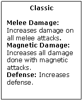 Text Box: Classic

Melee Damage: Increases damage on all melee attacks.
Magnetic Damage: Increases all damage done with magnetic attacks.
Defense: Increases defense.