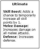 Text Box: Ultimate

Skill Boost: Adds a chance to temporarily increase all skill points by 1.
Melee Damage: Increases damage on all melee attacks.
Defense: Increases defense.