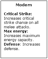 Text Box: Modern

Critical Strike: Increases critical strike chance on all melee attacks.
Max energy: Increases maximum energy capacity.
Defense: Increases defense.