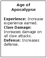 Text Box: Age of Apocalypse

Experience: Increase experience earned.
Claw Damage: Increases damage on all claw attacks.
Defense: Increases defense.