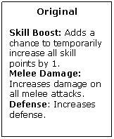 Text Box: Original

Skill Boost: Adds a chance to temporarily increase all skill points by 1.
Melee Damage: Increases damage on all melee attacks.
Defense: Increases defense.