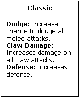 Text Box: Classic

Dodge: Increase chance to dodge all melee attacks.
Claw Damage: Increases damage on all claw attacks.
Defense: Increases defense.